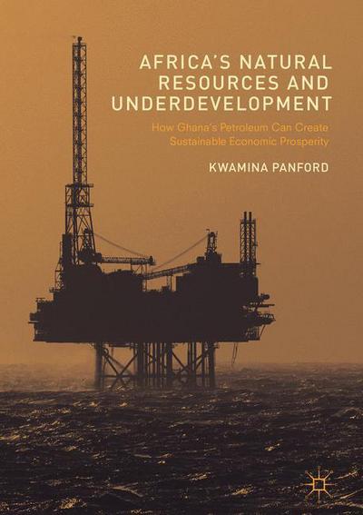 Cover for Kwamina Panford · Africa's Natural Resources and Underdevelopment: How Ghana's Petroleum Can Create Sustainable Economic Prosperity (Inbunden Bok) [1st ed. 2017 edition] (2017)