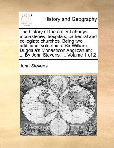 Cover for John Stevens · The History of the Antient Abbeys, Monasteries, Hospitals, Cathedral and Collegiate Churches. Being Two Additional Volumes to Sir William Dugdale's ... ... by John Stevens, ...  Volume 1 of 2 (Pocketbok) (2010)