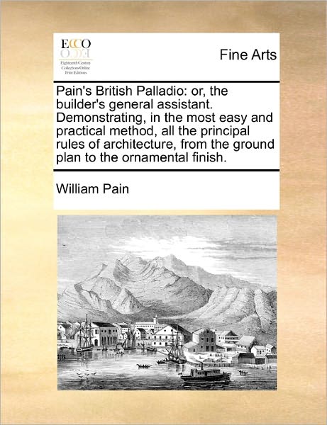 Cover for William Pain · Pain's British Palladio: Or, the Builder's General Assistant. Demonstrating, in the Most Easy and Practical Method, All the Principal Rules of (Paperback Book) (2010)
