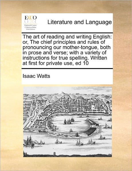 The Art of Reading and Writing English: Or, the Chief Principles and Rules of Pronouncing Our Mother-tongue, Both in Prose and Verse; with a Variety of in - Isaac Watts - Books - Gale Ecco, Print Editions - 9781171452713 - August 6, 2010