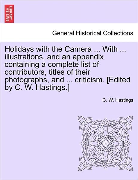 Cover for C W Hastings · Holidays with the Camera ... with ... Illustrations, and an Appendix Containing a Complete List of Contributors, Titles of Their Photographs, and ... (Taschenbuch) (2011)