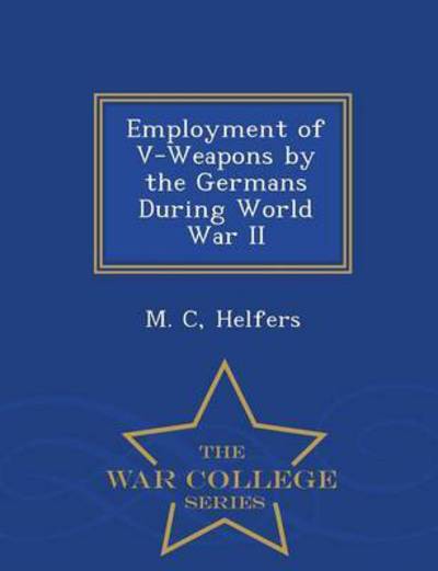 Employment of V-weapons by the Germans During World War II - War College Series - M C Helfers - Books - War College Series - 9781296049713 - February 16, 2015