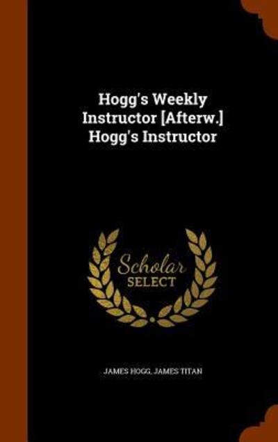 Cover for James Hogg · Hogg's Weekly Instructor [Afterw.] Hogg's Instructor (Hardcover Book) (2015)