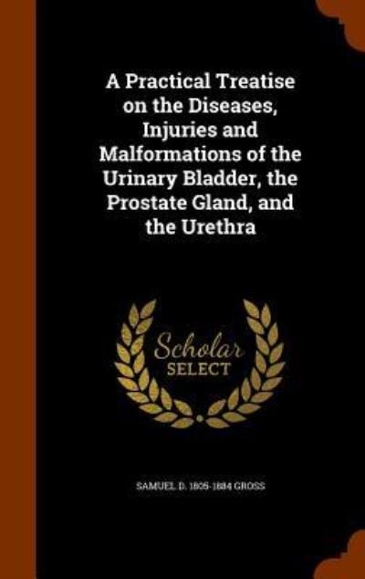 Cover for Samuel David Gross · A Practical Treatise on the Diseases, Injuries and Malformations of the Urinary Bladder, the Prostate Gland, and the Urethra (Gebundenes Buch) (2015)