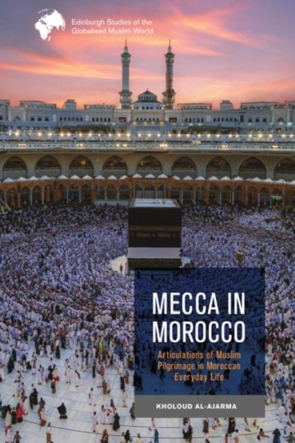Cover for Kholoud Al-Ajarma · Mecca in Morocco: Articulations of Muslim Pilgrimage in Moroccan Everyday Life - Edinburgh Studies of the Globalised Muslim World (Innbunden bok) (2024)