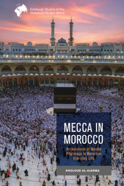 Cover for Kholoud Al-Ajarma · Mecca in Morocco: Articulations of Muslim Pilgrimage in Moroccan Everyday Life - Edinburgh Studies of the Globalised Muslim World (Gebundenes Buch) (2024)