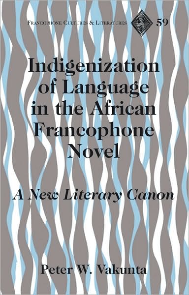 Indigenization of Language in the African Francophone Novel: A New Literary Canon - Francophone Cultures & Literatures - Peter W. Vakunta - Books - Peter Lang Publishing Inc - 9781433112713 - December 28, 2010