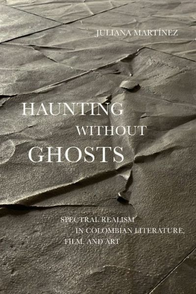 Cover for Juliana Martinez · Haunting Without Ghosts: Spectral Realism in Colombian Literature, Film, and Art - Border Hispanisms (Gebundenes Buch) (2020)