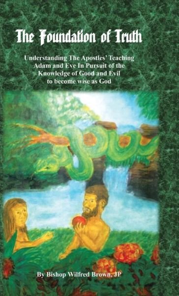 Cover for Jp Bishop Wilfred M. Brown · The Foundation of Truth: Understanding the Apostles' Teaching Adam and Eve in Pursuit of the Knowledge of Good and Evil to Become Wise As God (Hardcover Book) (2014)