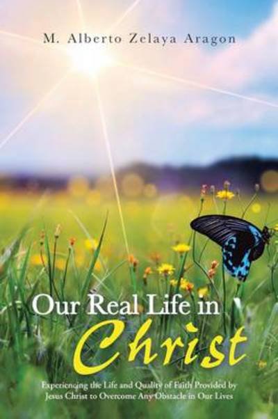 Cover for Zelaya M Alberto Aragon · Our Real Life in Christ: Experiencing the Life and Quality of Faith Provided by Jesus Christ to Overcome Any Obstacle in Our Lives (Paperback Bog) (2013)