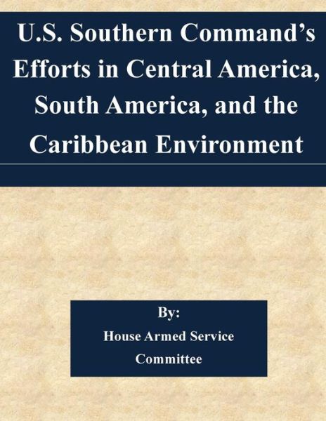 Cover for House Armed Service Committee · U.s. Southern Command's Efforts in Central America, South America, and the Caribbean Environment (Paperback Book) (2015)