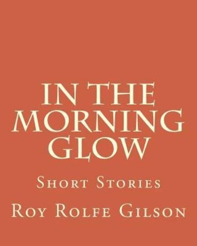 In The Morning Glow - Roy Rolfe Gilson - Bøker - Createspace Independent Publishing Platf - 9781533454713 - 13. desember 1901