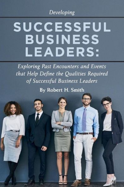 Cover for Robert H. Smith · Successful Business Leaders: Exploring Past Encounters and Events That Help Define the Qualities Required of Successful Business Leaders (Paperback Book) (2019)