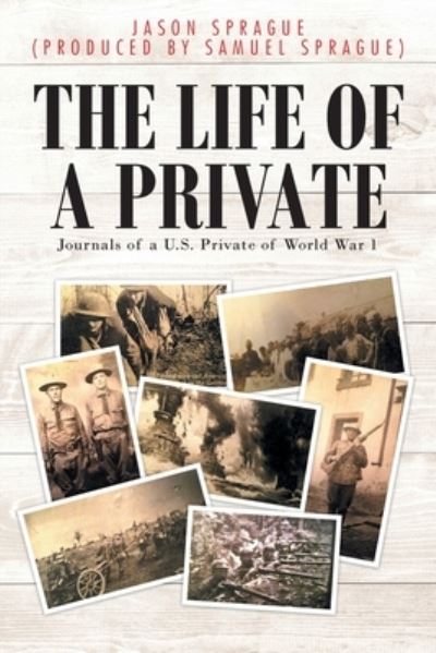 The Life of a Private: Journals of a U.S. Private of World War 1 - Jason Sp (Produced Samuel Sprague) - Books - Fulton Books - 9781637107713 - September 21, 2021