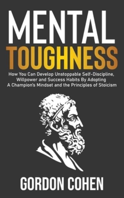 Cover for Gordon Cohen · Mental Toughness: How You Can Develop Unstoppable Self-Discipline, Willpower and Success Habits By Adopting A Champion's Mindset and the Principles of Stoicism (Hardcover Book) (2020)