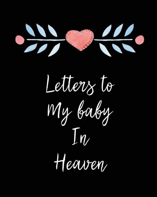 Letters To My Baby In Heaven: A Diary Of All The Things I Wish I Could Say - Newborn Memories - Grief Journal - Loss of a Baby - Sorrowful Season - Forever In Your Heart - Remember and Reflect - Patricia Larson - Boeken - Patricia Larson - 9781649300713 - 25 mei 2020
