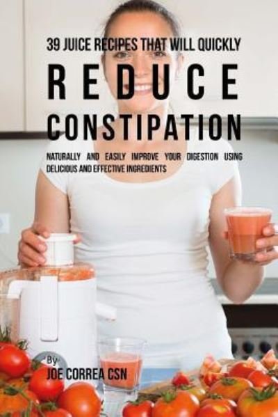 Joe Correa CSN · 39 Juice Recipes That Will Quickly Reduce Constipation (Paperback Book) (2018)
