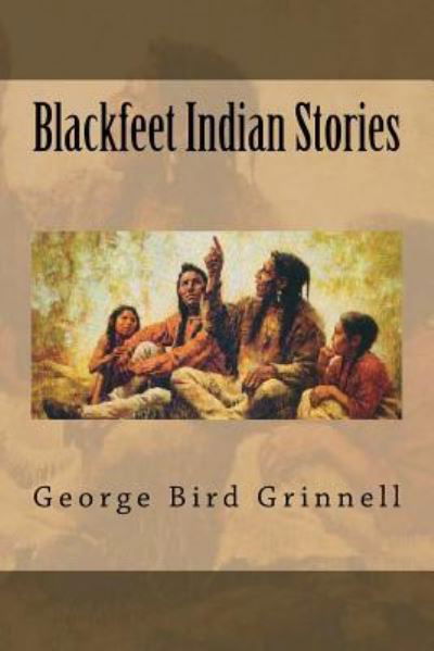 Blackfeet Indian Stories - George Bird Grinnell - Books - Createspace Independent Publishing Platf - 9781724227713 - July 26, 2018