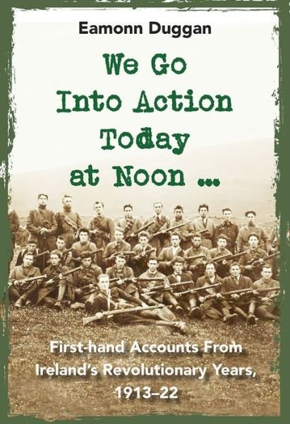 Cover for Eamonn Duggan · We Go Into Action Today at Noon ...: First-hand Accounts from Ireland’s Revolutionary Years, 1913–22 (Hardcover bog) (2021)