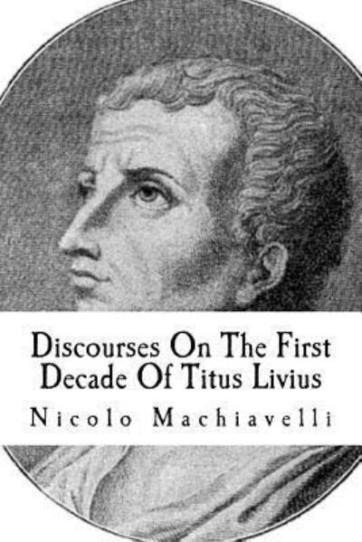 Discourses on the First Decade of Titus Livius - Niccolo Machiavelli - Kirjat - Createspace Independent Publishing Platf - 9781974356713 - keskiviikko 9. elokuuta 2017