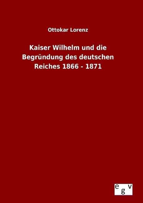Cover for Ottokar Lorenz · Kaiser Wilhelm Und Die Begrundung Des Deutschen Reiches 1866 - 1871 (Inbunden Bok) (2015)