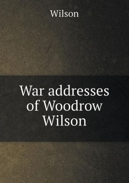 Cover for Wilson · War Addresses of Woodrow Wilson (Paperback Book) (2015)