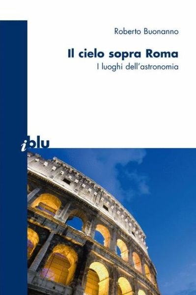 Roberto Buonanno · Il Cielo Sopra Roma: I Luoghi Dell'astronomia - I Blu (Paperback Bog) [Italian, 2008 edition] (2007)