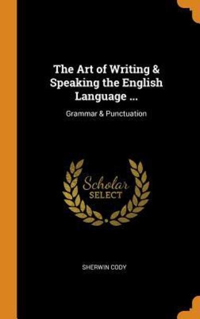 Cover for Sherwin Cody · The Art of Writing &amp; Speaking the English Language ... (Hardcover Book) (2018)