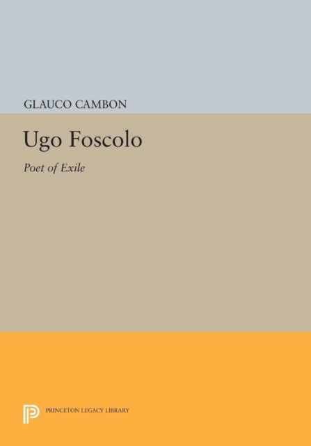 Ugo Foscolo: Poet of Exile - Princeton Legacy Library - Glauco Cambon - Books - Princeton University Press - 9780691615714 - July 14, 2014