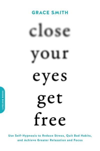 Close Your Eyes, Get Free: Use Self-Hypnosis to Reduce Stress, Quit Bad Habits, and Achieve Greater Relaxation and Focus - Grace Smith - Books - Hachette Books - 9780738219714 - August 16, 2018