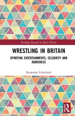 Cover for Litherland, Benjamin (University of Huddersfield, UK) · Wrestling in Britain: Sporting Entertainments, Celebrity and Audiences - Routledge Research in Sports History (Hardcover Book) (2018)