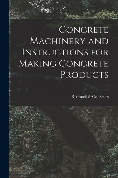 Concrete Machinery and Instructions for Making Concrete Products - Roebuck & Co Sears - Kirjat - Hassell Street Press - 9781015182714 - perjantai 10. syyskuuta 2021