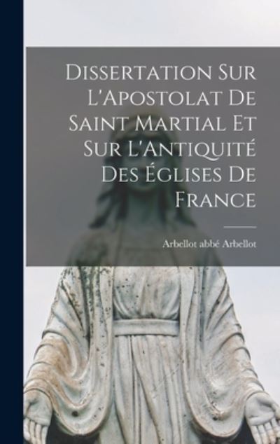 Cover for Arbellot (François) Abbé Arbellot · Dissertation Sur l'Apostolat de Saint Martial et Sur l'Antiquité des Églises de France (Bok) (2022)