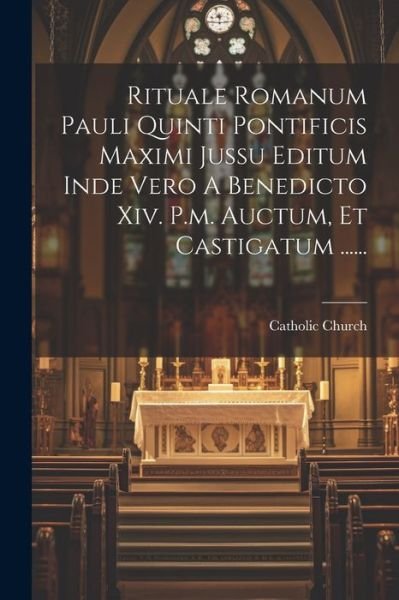 Cover for Catholic Church · Rituale Romanum Pauli Quinti Pontificis Maximi Jussu Editum Inde Vero a Benedicto Xiv. P. M. Auctum, et Castigatum ... ... (Bog) (2023)