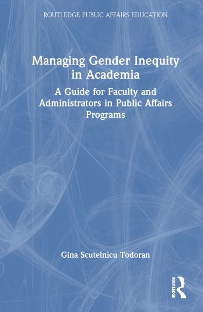 Cover for Scutelnicu Todoran, Gina (Pace University, USA) · Managing Gender Inequity in Academia: A Guide for Faculty and Administrators in Public Affairs Programs - Routledge Public Affairs Education (Hardcover Book) (2024)