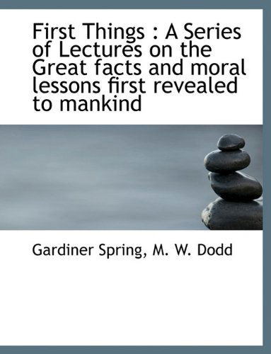 Cover for Gardiner Spring · First Things: a Series of Lectures on the Great Facts and Moral Lessons First Revealed to Mankind (Taschenbuch) (2010)