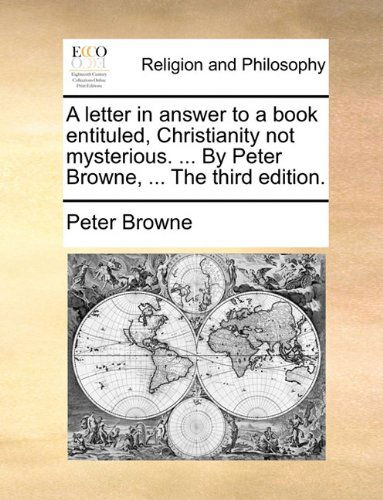 A Letter in Answer to a Book Entituled, Christianity Not Mysterious. ... by Peter Browne, ... the Third Edition. - Peter Browne - Bøger - Gale ECCO, Print Editions - 9781140835714 - 28. maj 2010