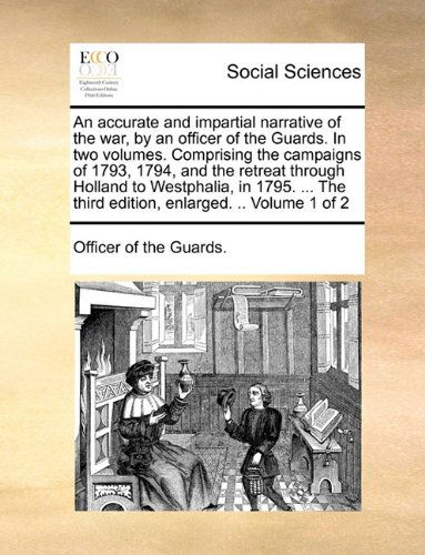 An Accurate and Impartial Narrative of the War, by an Officer of the Guards. in Two Volumes. Comprising the Campaigns of 1793, 1794, and the Retreat ... the Third Edition, Enlarged. .. Volume 1 of 2 - Officer of the Guards. - Bøger - Gale ECCO, Print Editions - 9781140963714 - 28. maj 2010