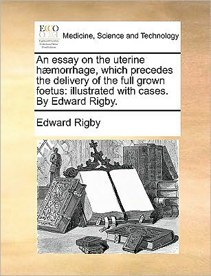 An Essay on the Uterine H]morrhage, Which Precedes the Delivery of the Full Grown Foetus: Illustrated with Cases. by Edward Rigby. - Edward Rigby - Livros - Gale Ecco, Print Editions - 9781170043714 - 10 de junho de 2010