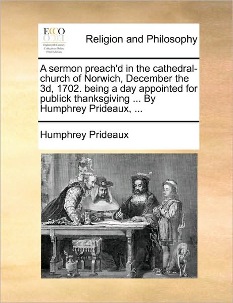 Cover for Humphrey Prideaux · A Sermon Preach'd in the Cathedral-church of Norwich, December the 3d, 1702. Being a Day Appointed for Publick Thanksgiving ... by Humphrey Prideaux, .. (Paperback Book) (2010)