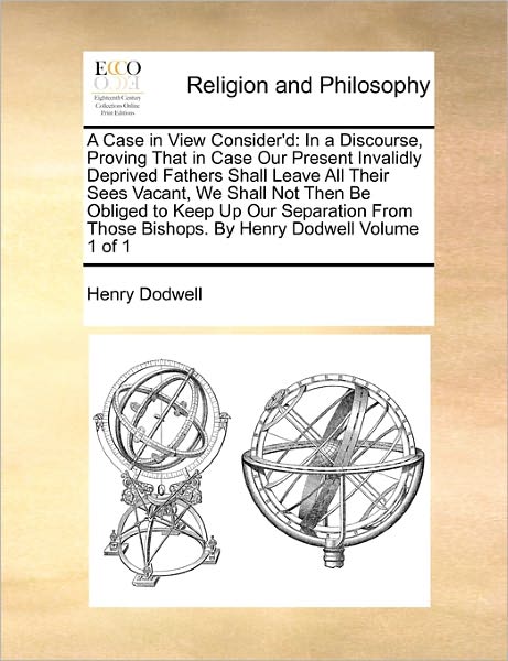 Cover for Henry Dodwell · A Case in View Consider'd: in a Discourse, Proving That in Case Our Present Invalidly Deprived Fathers Shall Leave All Their Sees Vacant, We Shal (Paperback Book) (2010)