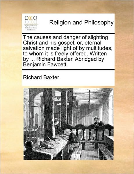 The Causes and Danger of Slighting Christ and His Gospel: Or, Eternal Salvation Made Light of by Multitudes, to Whom It is Freely Offered. Written by ... - Richard Baxter - Books - Gale Ecco, Print Editions - 9781171158714 - June 24, 2010