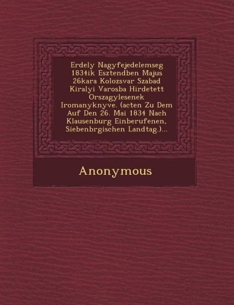 Cover for Anonymous · Erdely Nagyfejedelemseg 1834ik Esztend Ben Majus 26kara Kolozsvar Szabad Kiralyi Varosba Hirdetett Orszagy Lesenek Iromanyk Nyve. (Acten Zu Dem Auf De (Paperback Book) (2012)