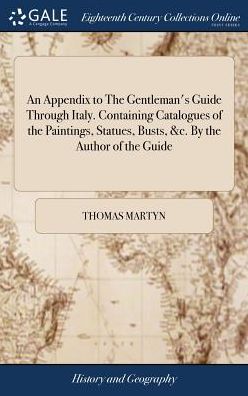 An Appendix to the Gentleman's Guide Through Italy. Containing Catalogues of the Paintings, Statues, Busts, &c. by the Author of the Guide - Thomas Martyn - Books - Gale Ecco, Print Editions - 9781379343714 - April 17, 2018