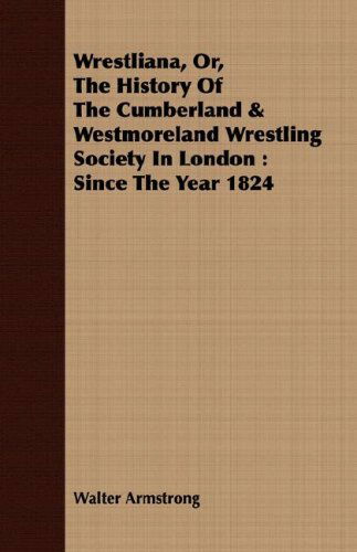 Wrestliana, Or, the History of the Cumberland & Westmoreland Wrestling Society in London: Since the Year 1824 - Walter Armstrong - Books - Hesperides Press - 9781408621714 - February 28, 2008