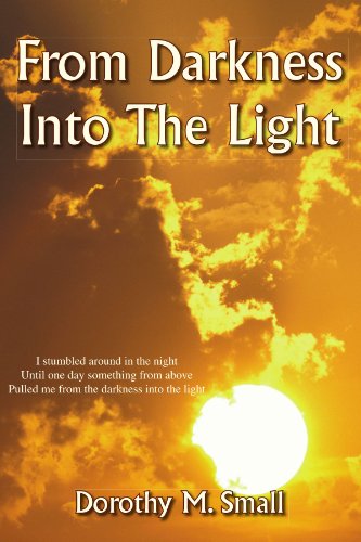 From Darkness into the Light: I Stumbled Around in the Night, Until One Day Something from Above, Pulled Me from Darkness into the Light - Dorothy M Small - Books - Xlibris, Corp. - 9781425745714 - March 9, 2007