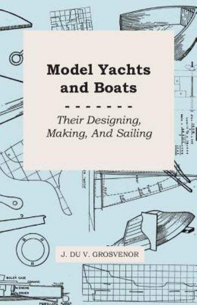 Model Yachts and Boats: Their Designing, Making, and Sailing - J Du V Grosvenor - Książki - McCutchen Press - 9781446522714 - 7 grudnia 2010