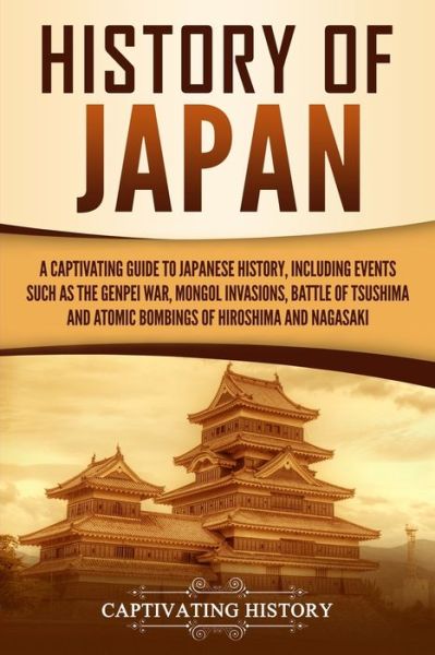 History of Japan: A Captivating Guide to Japanese History, Including Events Such as the Genpei War, Mongol Invasions, Battle of Tsushima, and Atomic Bombings of Hiroshima and Nagasaki - Captivating History - Książki - Captivating History - 9781647480714 - 2 grudnia 2019