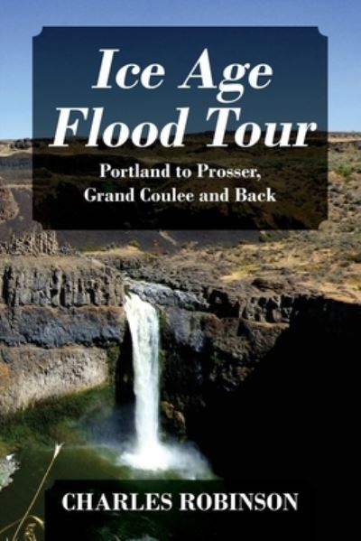 Cover for Charles Robinson · Ice Age Flood Tour: Portland to Prosser, Grand Coulee and Back (Paperback Book) (2020)