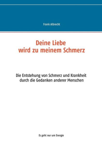 Cover for Frank Albrecht · Deine Liebe wird zu meinem Schmerz: Die Entstehung von Schmerz und Krankheit durch die Gedanken anderer Menschen (Paperback Book) (2019)